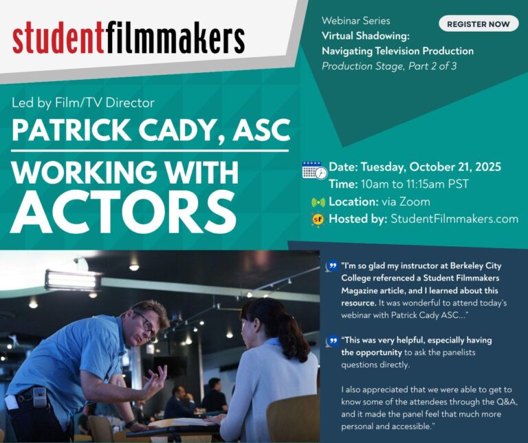Webinar Series Virtual Shadowing: Navigating Television Production Production Stage, Part 2 of 3 Film/TV Director Patrick Cady, ASC: Working with Actors Date: Tuesday, October 21,, 2025 Time: 10am to 11:15am PST Location: via Zoom Hosted by: StudentFilmmakers.com